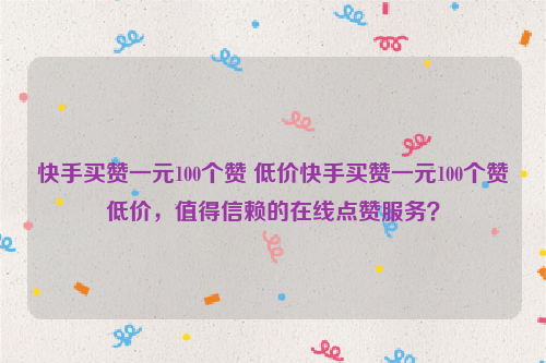 快手买赞一元100个赞 低价快手买赞一元100个赞低价，值得信赖的在线点赞服务？