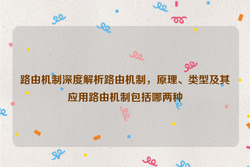 路由机制深度解析路由机制，原理、类型及其应用路由机制包括哪两种
