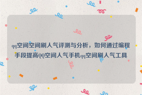 qq空间空间刷人气评测与分析，如何通过编程手段提高QQ空间人气手机qq空间刷人气工具