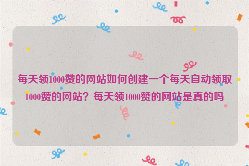 每天领1000赞的网站如何创建一个每天自动领取1000赞的网站？每天领1000赞的网站是真的吗