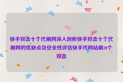 快手双击十个代刷网深入剖析快手双击十个代刷网的优缺点及安全性评估快手代网站刷10个双击