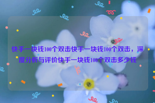 快手一块钱100个双击快手一块钱100个双击，深度分析与评价快手一块钱100个双击多少钱