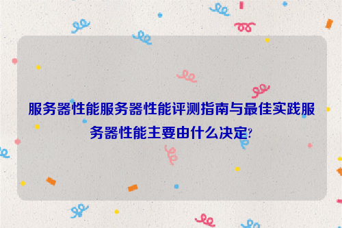 服务器性能服务器性能评测指南与最佳实践服务器性能主要由什么决定?