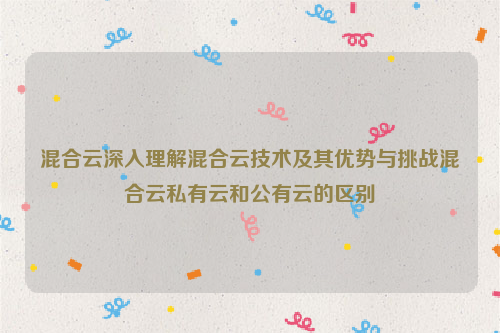 混合云深入理解混合云技术及其优势与挑战混合云私有云和公有云的区别