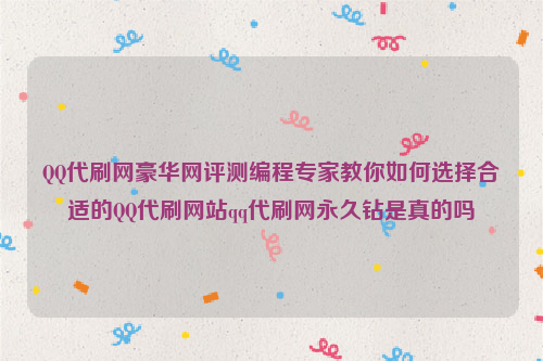 QQ代刷网豪华网评测编程专家教你如何选择合适的QQ代刷网站qq代刷网永久钻是真的吗