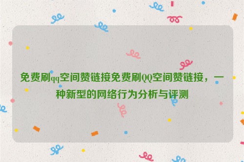 免费刷qq空间赞链接免费刷QQ空间赞链接，一种新型的网络行为分析与评测