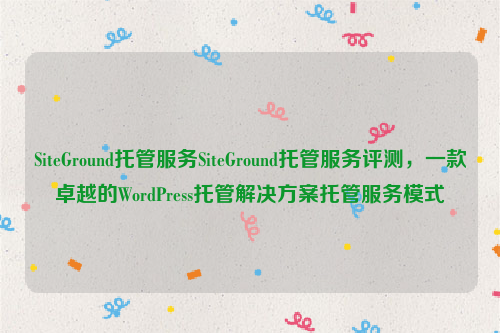 SiteGround托管服务SiteGround托管服务评测，一款卓越的WordPress托管解决方案托管服务模式