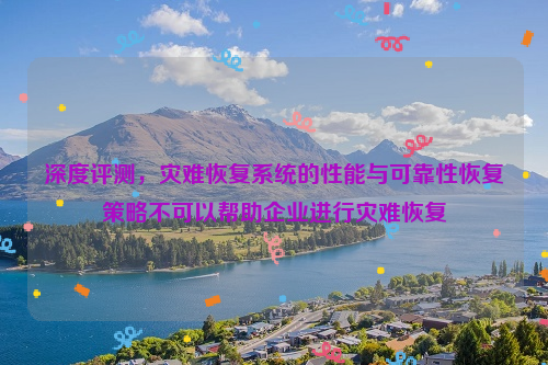 深度评测，灾难恢复系统的性能与可靠性恢复策略不可以帮助企业进行灾难恢复