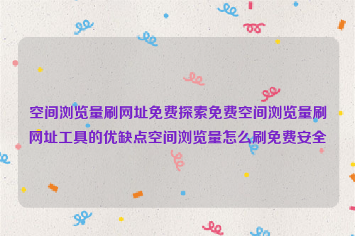 空间浏览量刷网址免费探索免费空间浏览量刷网址工具的优缺点空间浏览量怎么刷免费安全