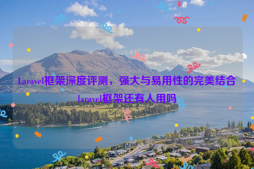 Laravel框架深度评测，强大与易用性的完美结合laravel框架还有人用吗