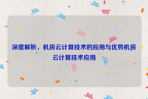 深度解析，机房云计算技术的应用与优势机房云计算技术应用