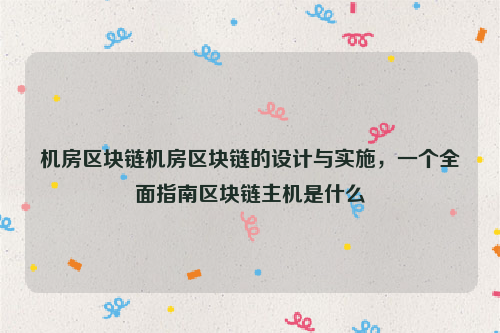 机房区块链机房区块链的设计与实施，一个全面指南区块链主机是什么