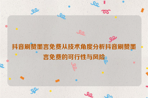 抖音刷赞墨言免费从技术角度分析抖音刷赞墨言免费的可行性与风险