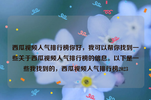 西瓜视频人气排行榜你好，我可以帮你找到一些关于西瓜视频人气排行榜的信息。以下是一些我找到的，西瓜视频人气排行榜2023