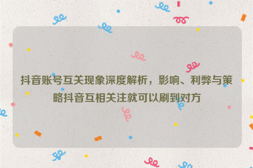 抖音账号互关现象深度解析，影响、利弊与策略抖音互相关注就可以刷到对方