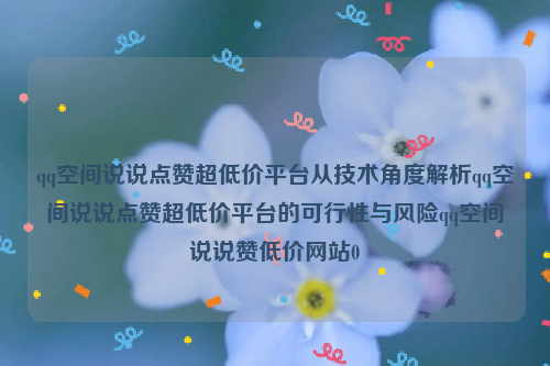 qq空间说说点赞超低价平台从技术角度解析qq空间说说点赞超低价平台的可行性与风险qq空间说说赞低价网站0