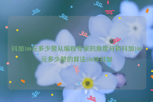 抖加100元多少赞从编程专家的角度分析抖加100元多少赞的算法100块抖加