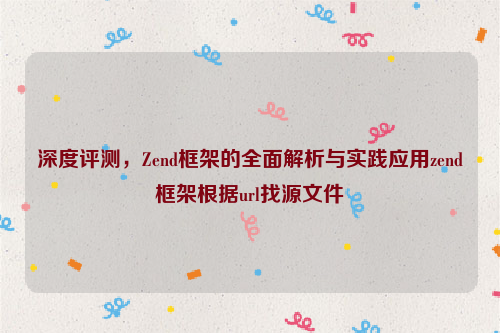 深度评测，Zend框架的全面解析与实践应用zend框架根据url找源文件