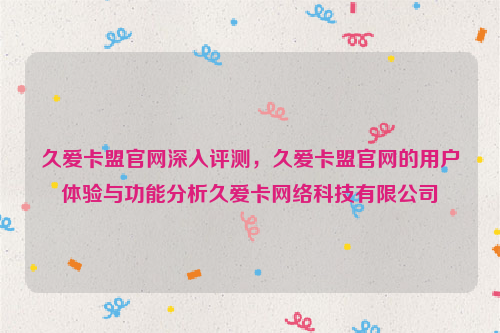 久爱卡盟官网深入评测，久爱卡盟官网的用户体验与功能分析久爱卡网络科技有限公司