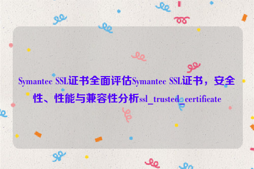 Symantec SSL证书全面评估Symantec SSL证书，安全性、性能与兼容性分析ssl_trusted_certificate