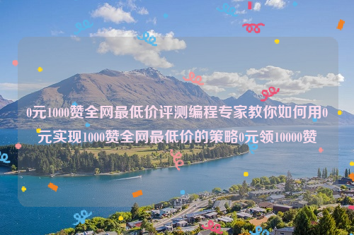 0元1000赞全网最低价评测编程专家教你如何用0元实现1000赞全网最低价的策略0元领10000赞