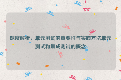 深度解析，单元测试的重要性与实践方法单元测试和集成测试的概念