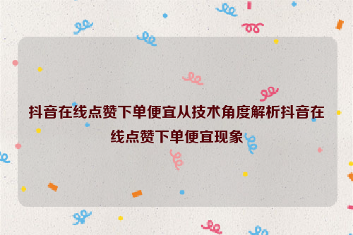 抖音在线点赞下单便宜从技术角度解析抖音在线点赞下单便宜现象