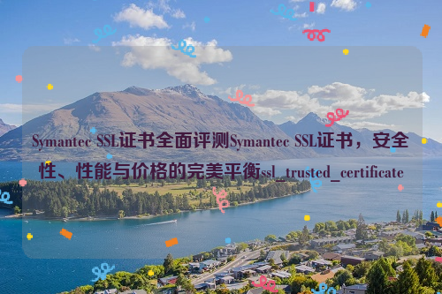 Symantec SSL证书全面评测Symantec SSL证书，安全性、性能与价格的完美平衡ssl_trusted_certificate