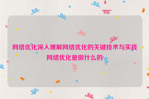 网络优化深入理解网络优化的关键技术与实践网络优化是做什么的