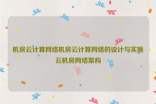 机房云计算网络机房云计算网络的设计与实施云机房网络架构