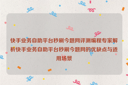 快手业务自助平台秒刷今题网评测编程专家解析快手业务自助平台秒刷今题网的优缺点与适用场景