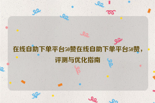 在线自助下单平台50赞在线自助下单平台50赞，评测与优化指南