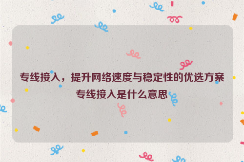 专线接入，提升网络速度与稳定性的优选方案专线接入是什么意思