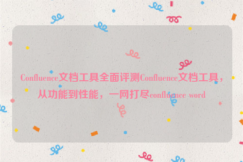 Confluence文档工具全面评测Confluence文档工具，从功能到性能，一网打尽confluence word