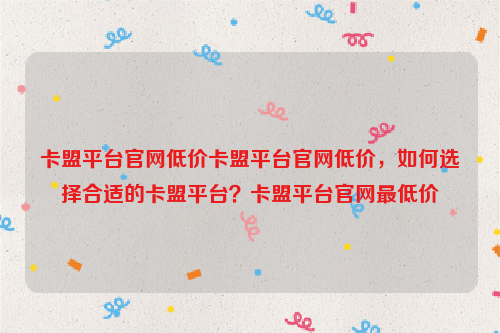 卡盟平台官网低价卡盟平台官网低价，如何选择合适的卡盟平台？卡盟平台官网最低价