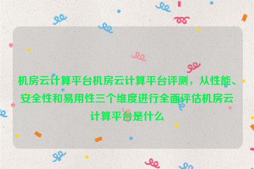 机房云计算平台机房云计算平台评测，从性能、安全性和易用性三个维度进行全面评估机房云计算平台是什么