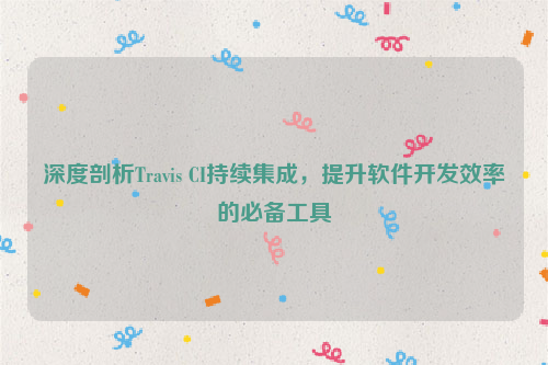 深度剖析Travis CI持续集成，提升软件开发效率的必备工具