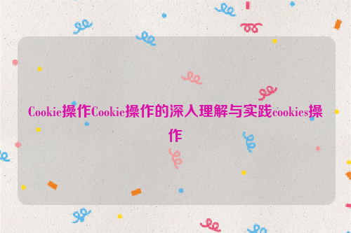 Cookie操作Cookie操作的深入理解与实践cookies操作