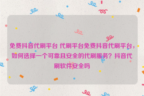 免费抖音代刷平台 代刷平台免费抖音代刷平台，如何选择一个可靠且安全的代刷服务？抖音代刷软件安全吗