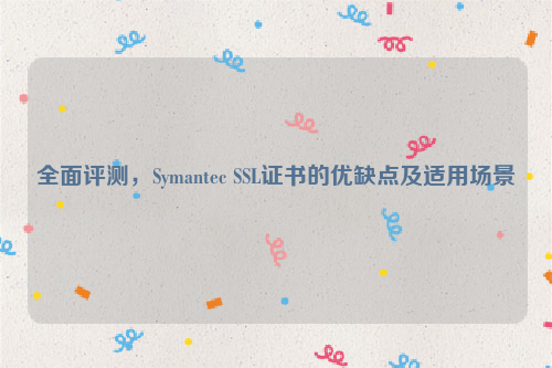 全面评测，Symantec SSL证书的优缺点及适用场景