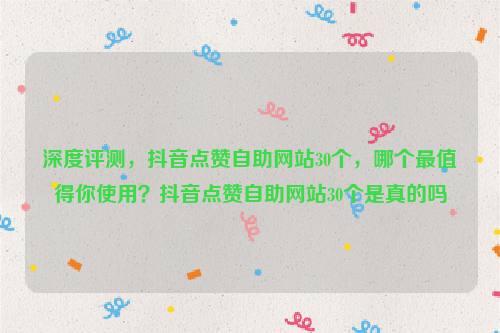 深度评测，抖音点赞自助网站30个，哪个最值得你使用？抖音点赞自助网站30个是真的吗