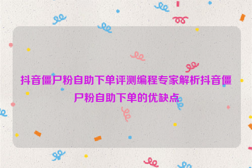 抖音僵尸粉自助下单评测编程专家解析抖音僵尸粉自助下单的优缺点