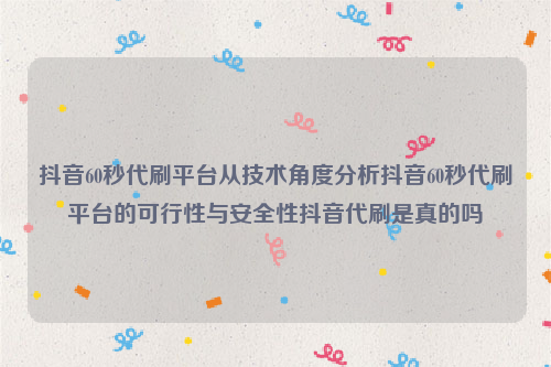 抖音60秒代刷平台从技术角度分析抖音60秒代刷平台的可行性与安全性抖音代刷是真的吗