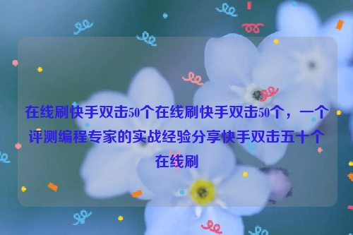 在线刷快手双击50个在线刷快手双击50个，一个评测编程专家的实战经验分享快手双击五十个在线刷