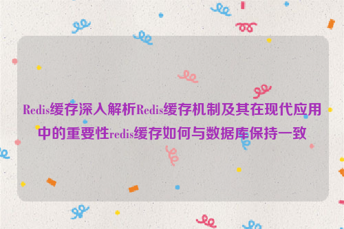 Redis缓存深入解析Redis缓存机制及其在现代应用中的重要性redis缓存如何与数据库保持一致