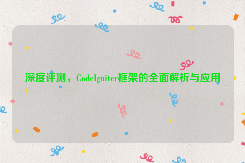 深度评测，CodeIgniter框架的全面解析与应用