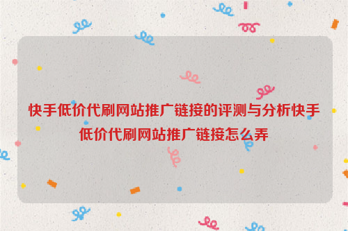 快手低价代刷网站推广链接的评测与分析快手低价代刷网站推广链接怎么弄