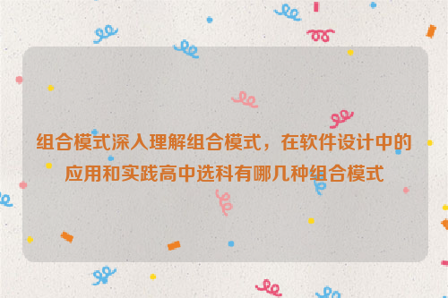 组合模式深入理解组合模式，在软件设计中的应用和实践高中选科有哪几种组合模式