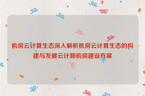 机房云计算生态深入解析机房云计算生态的构建与发展云计算机房建设方案