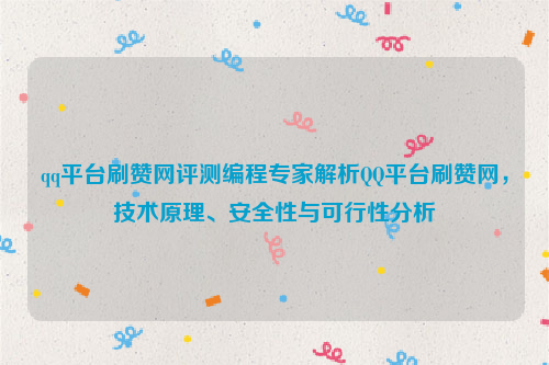 qq平台刷赞网评测编程专家解析QQ平台刷赞网，技术原理、安全性与可行性分析